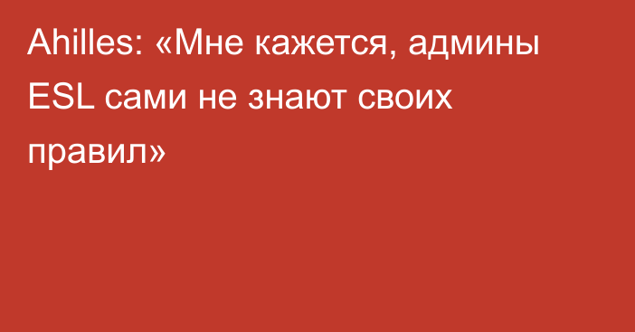 Ahilles: «Мне кажется, админы ESL сами не знают своих правил»