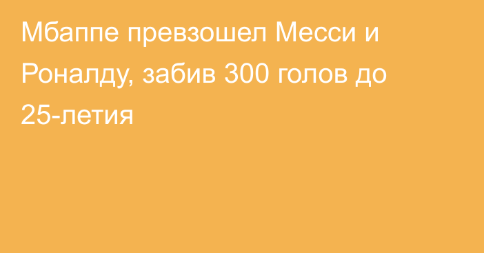 Мбаппе превзошел Месси и Роналду, забив 300 голов до 25-летия