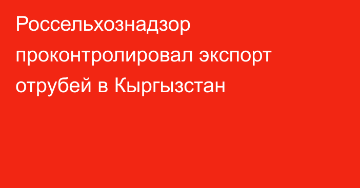 Россельхознадзор проконтролировал экспорт отрубей в Кыргызстан