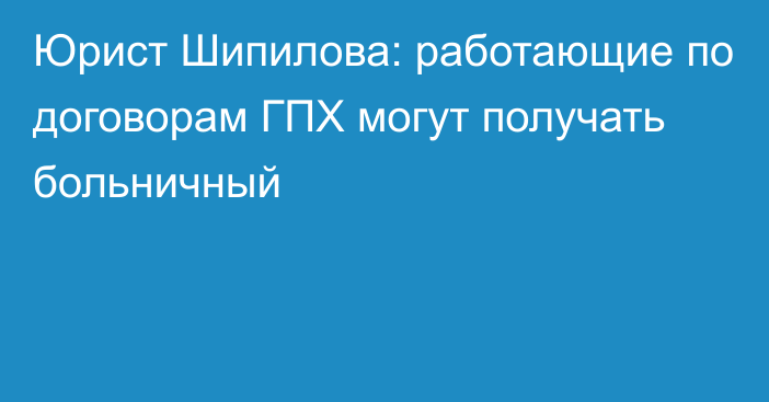 Юрист Шипилова: работающие по договорам ГПХ могут получать больничный