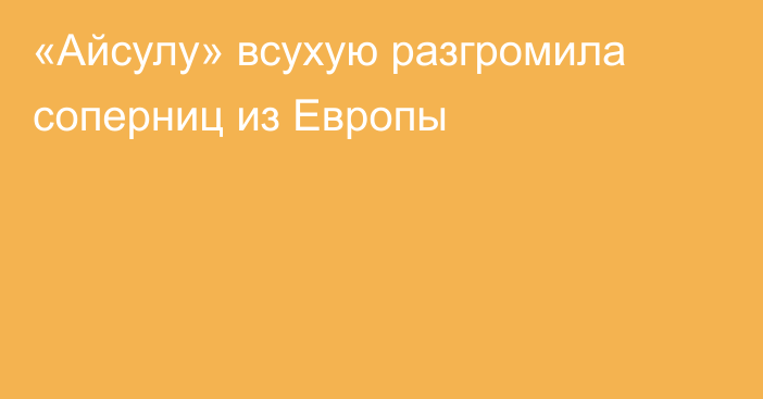 «Айсулу» всухую разгромила соперниц из Европы