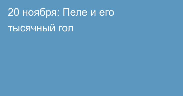 20 ноября: Пеле и его тысячный гол