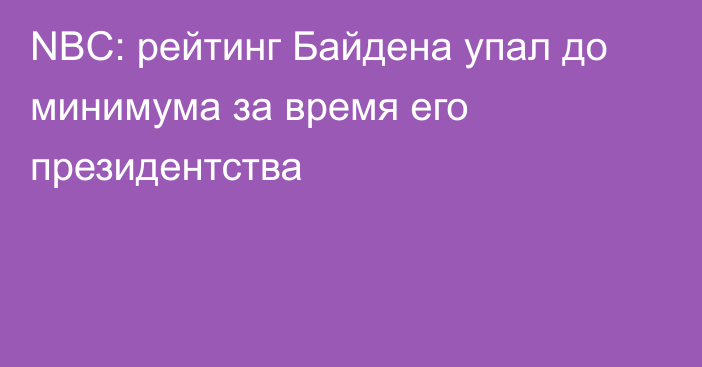 NBC: рейтинг Байдена упал до минимума за время его президентства