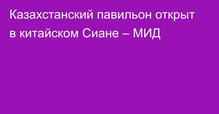 Казахстанский павильон открыт в китайском Сиане – МИД