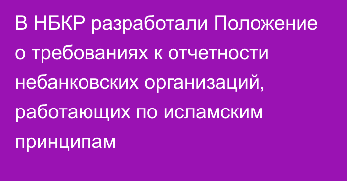 В НБКР разработали Положение о требованиях к отчетности небанковских организаций, работающих по исламским принципам