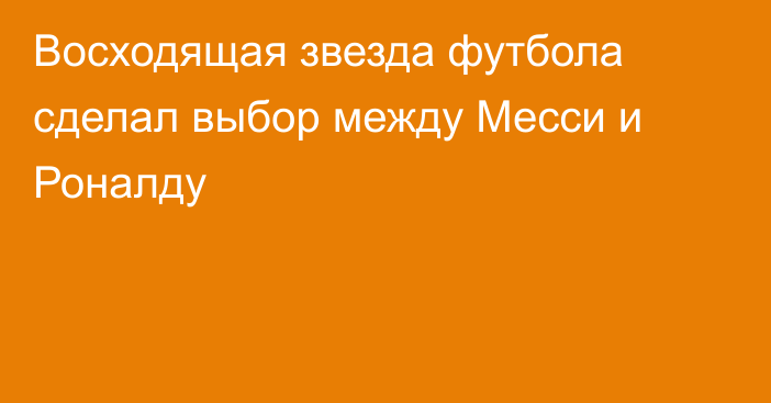 Восходящая звезда футбола сделал выбор между Месси и Роналду