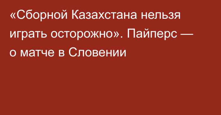 «Сборной Казахстана нельзя играть осторожно». Пайперс — о матче в Словении