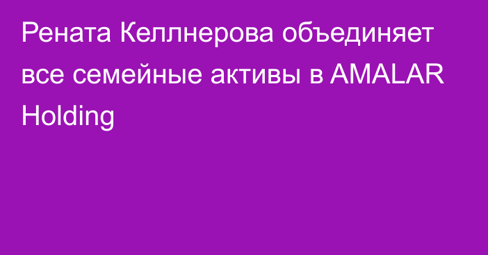 Рената Келлнерова объединяет все семейные активы в AMALAR Holding