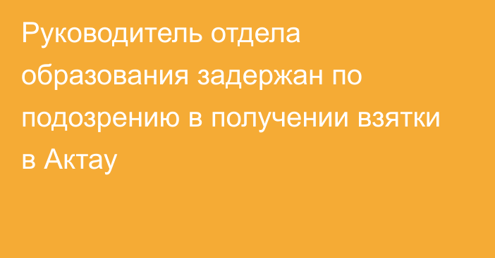 Руководитель отдела образования задержан по подозрению в получении взятки в Актау