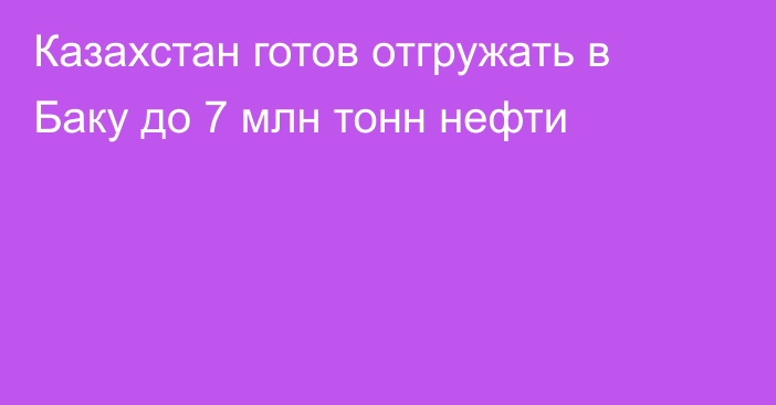 Казахстан готов отгружать в Баку до 7 млн тонн нефти