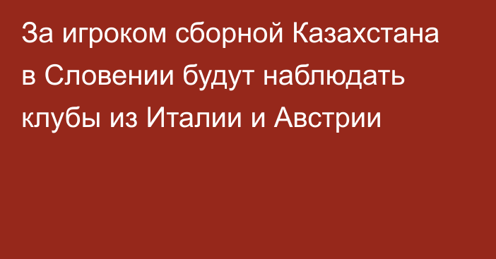 За игроком сборной Казахстана в Словении будут наблюдать клубы из Италии и Австрии