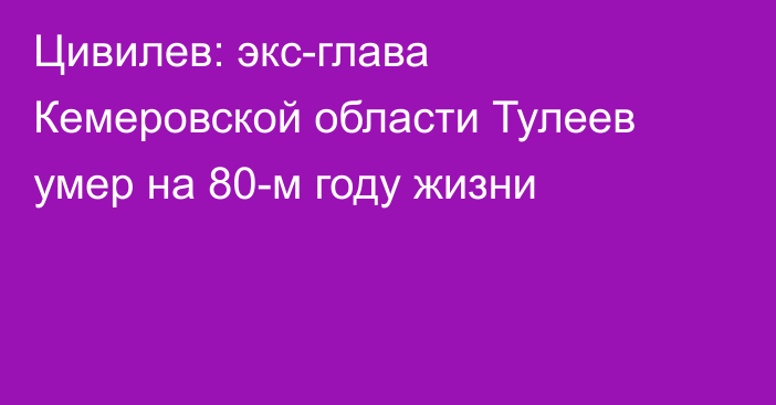 Цивилев: экс-глава Кемеровской области Тулеев умер на 80-м году жизни