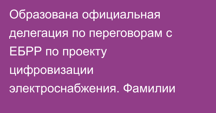 Образована официальная делегация по переговорам с ЕБРР по проекту цифровизации электроснабжения. Фамилии