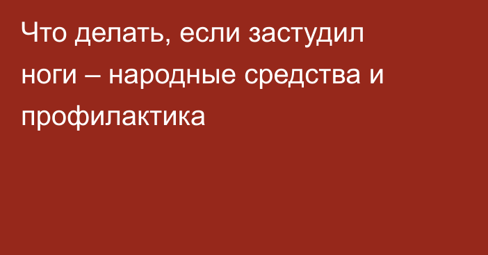 Что делать, если застудил ноги – народные средства и профилактика