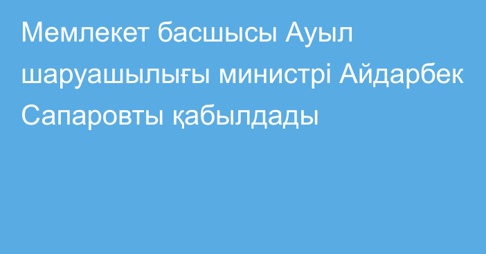 Мемлекет басшысы Ауыл шаруашылығы министрі Айдарбек Сапаровты қабылдады