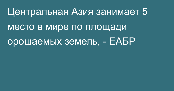 Центральная Азия занимает 5 место в мире по площади орошаемых земель, - ЕАБР