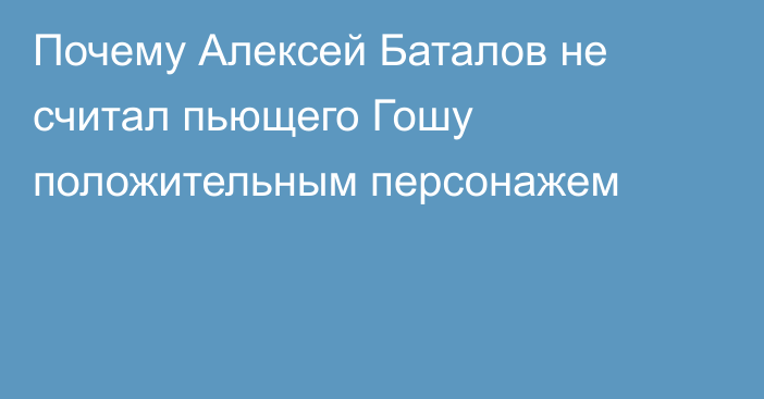 Почему Алексей Баталов не считал пьющего Гошу положительным персонажем