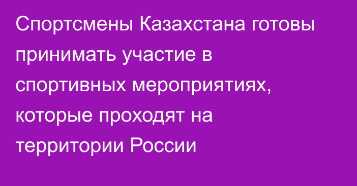 Спортсмены Казахстана готовы принимать участие в спортивных мероприятиях, которые проходят на территории России