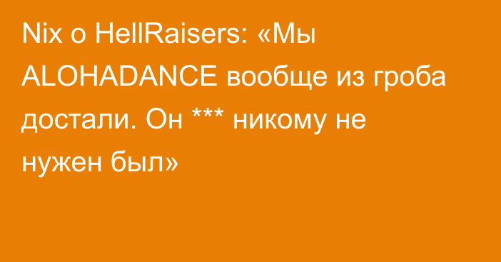 Nix о HellRaisers: «Мы ALOHADANCE вообще из гроба достали. Он *** никому не нужен был»