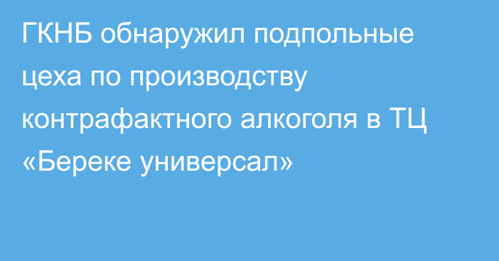 ГКНБ обнаружил подпольные цеха по производству контрафактного алкоголя в ТЦ «Береке универсал»