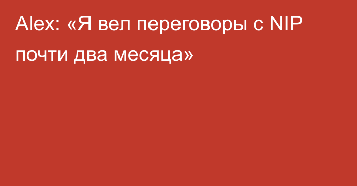 Alex: «Я вел переговоры с NIP почти два месяца»