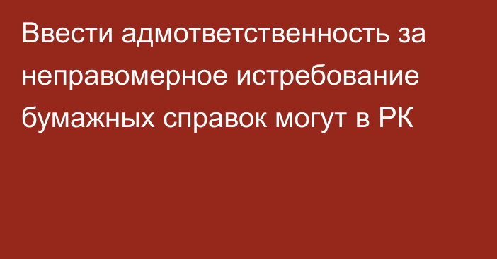 Ввести адмответственность за неправомерное истребование бумажных справок могут в РК