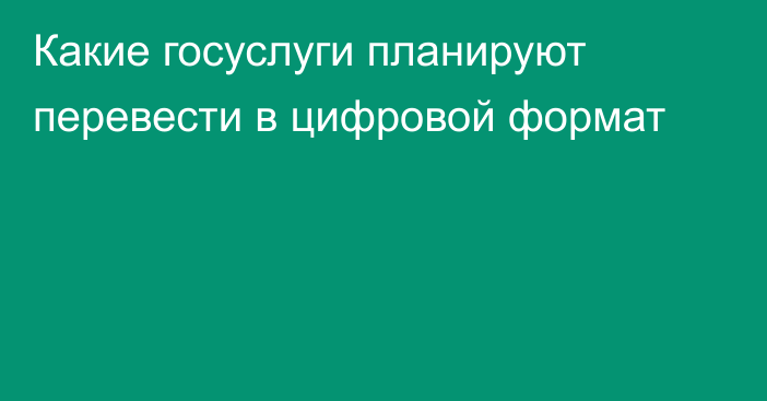 Какие госуслуги планируют перевести в цифровой формат