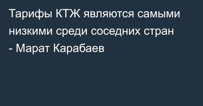 Тарифы КТЖ являются самыми низкими среди соседних стран - Марат Карабаев