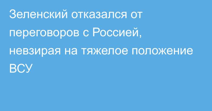 Зеленский отказался от переговоров с Россией, невзирая на тяжелое положение ВСУ