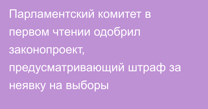 Парламентский комитет в первом чтении одобрил законопроект, предусматривающий штраф за неявку на выборы