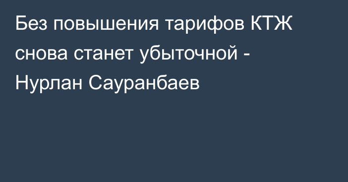 Без повышения тарифов КТЖ снова станет убыточной - Нурлан Сауранбаев