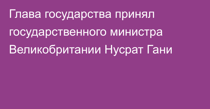 Глава государства принял государственного министра Великобритании Нусрат Гани