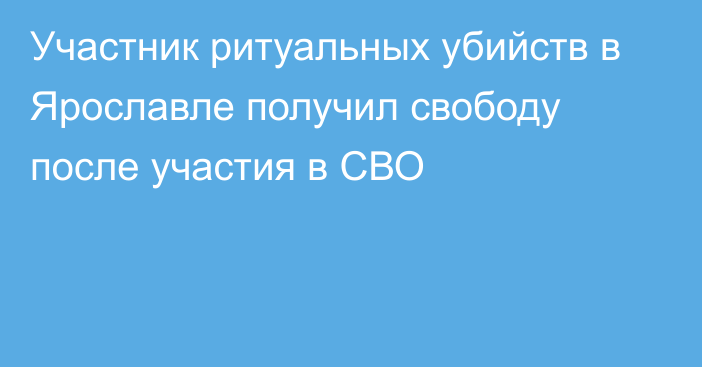 Участник ритуальных убийств в Ярославле получил свободу после участия в СВО