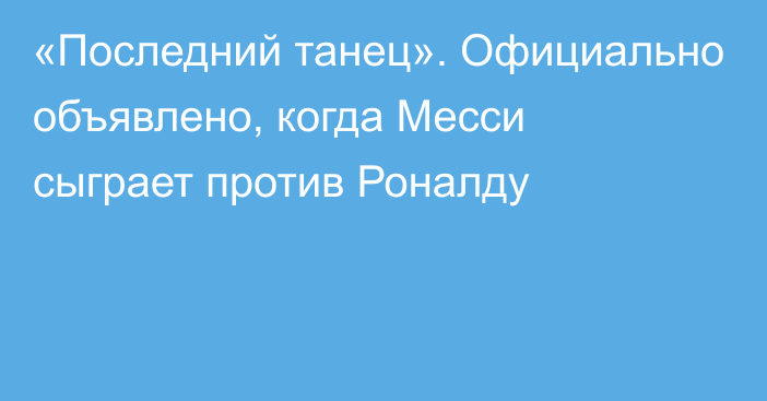 «Последний танец». Официально объявлено, когда Месси сыграет против Роналду