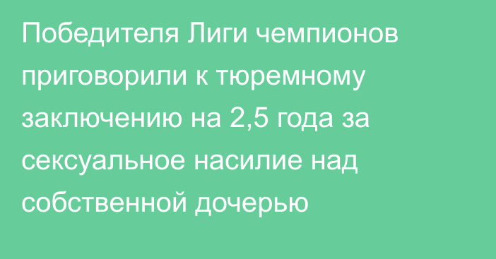 Победителя Лиги чемпионов приговорили к тюремному заключению на 2,5 года за сексуальное насилие над собственной дочерью