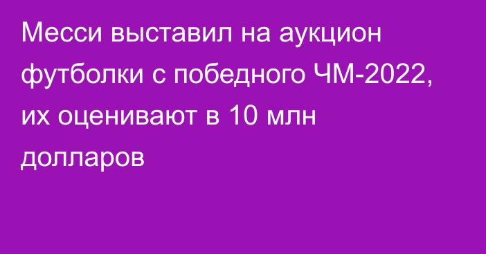 Месси выставил на аукцион футболки с победного ЧМ-2022, их оценивают в 10 млн долларов