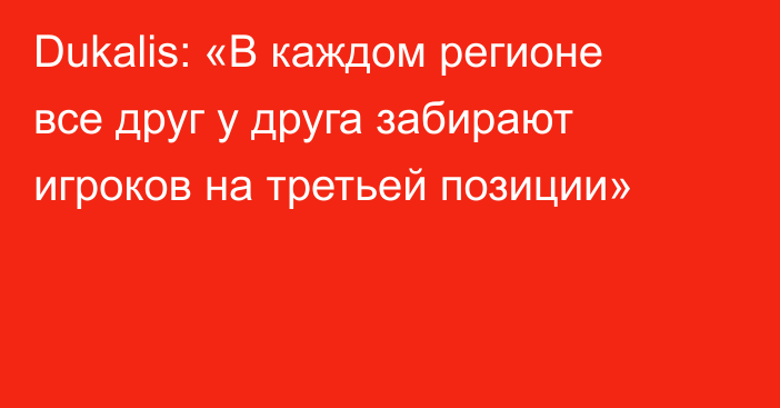 Dukalis: «В каждом регионе все друг у друга забирают игроков на третьей позиции»