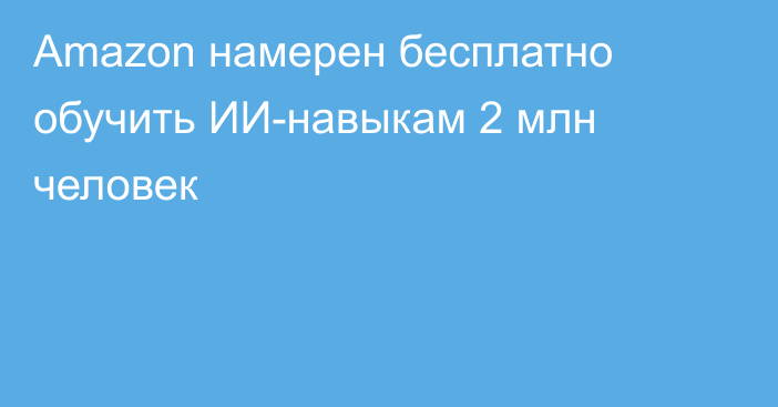 Amazon намерен бесплатно обучить ИИ-навыкам 2 млн человек