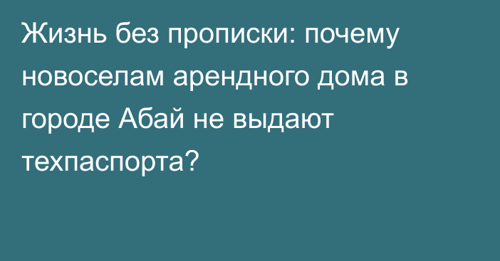 Жизнь без прописки: почему новоселам арендного дома в городе Абай не выдают техпаспорта?