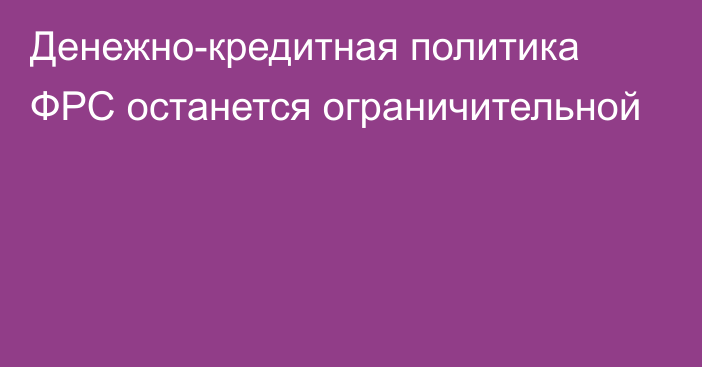 Денежно-кредитная политика ФРС останется ограничительной