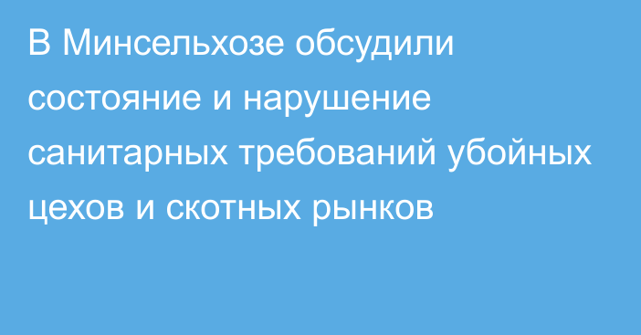 В Минсельхозе обсудили состояние и нарушение санитарных требований убойных цехов и скотных рынков