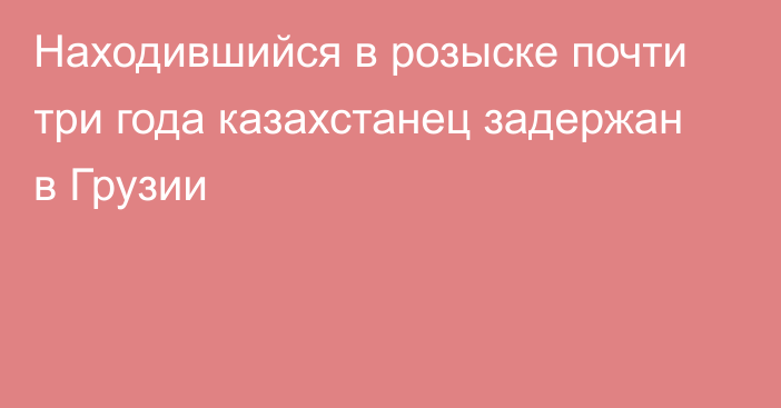 Находившийся в розыске почти три года казахстанец задержан в Грузии