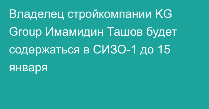 Владелец стройкомпании KG Group Имамидин Ташов будет содержаться в СИЗО-1 до 15 января