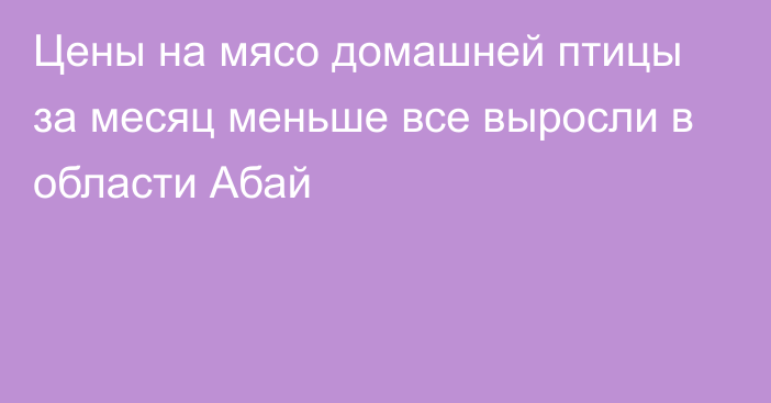 Цены на мясо домашней птицы за месяц меньше все выросли в области Абай