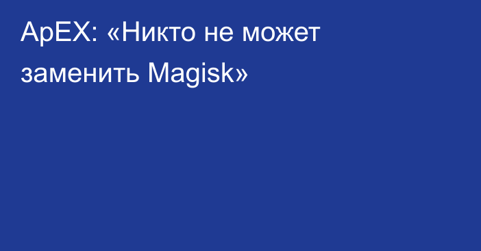 ApEX: «Никто не может заменить Magisk»