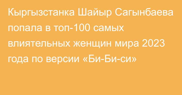 Кыргызстанка Шайыр Сагынбаева попала в топ-100 самых влиятельных женщин мира 2023 года по версии «Би-Би-си»