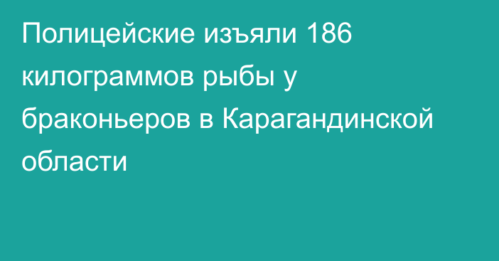 Полицейские изъяли 186 килограммов рыбы у браконьеров в Карагандинской области