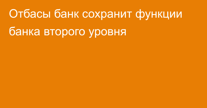 Отбасы банк сохранит функции банка второго уровня