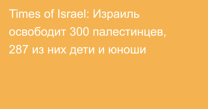 Times of Israel: Израиль освободит 300 палестинцев, 287 из них дети и юноши