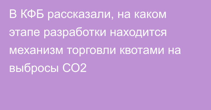 В КФБ рассказали, на каком этапе разработки находится механизм торговли квотами на выбросы СО2